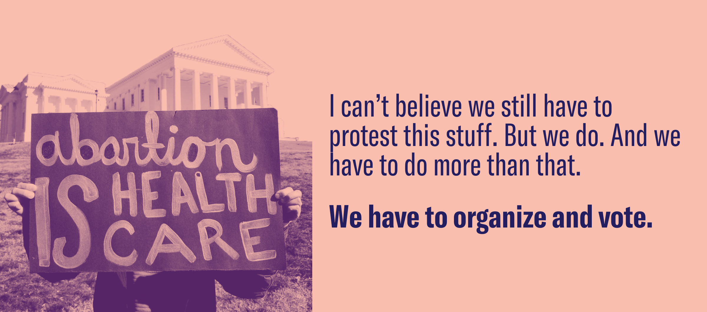 light pink background, on the left there's an image of a protest signs that says "abortion is healthcare" On the right, there's a quote that says "I can't believe we still have to protest this stuff. But we do. And we have to do more than that."