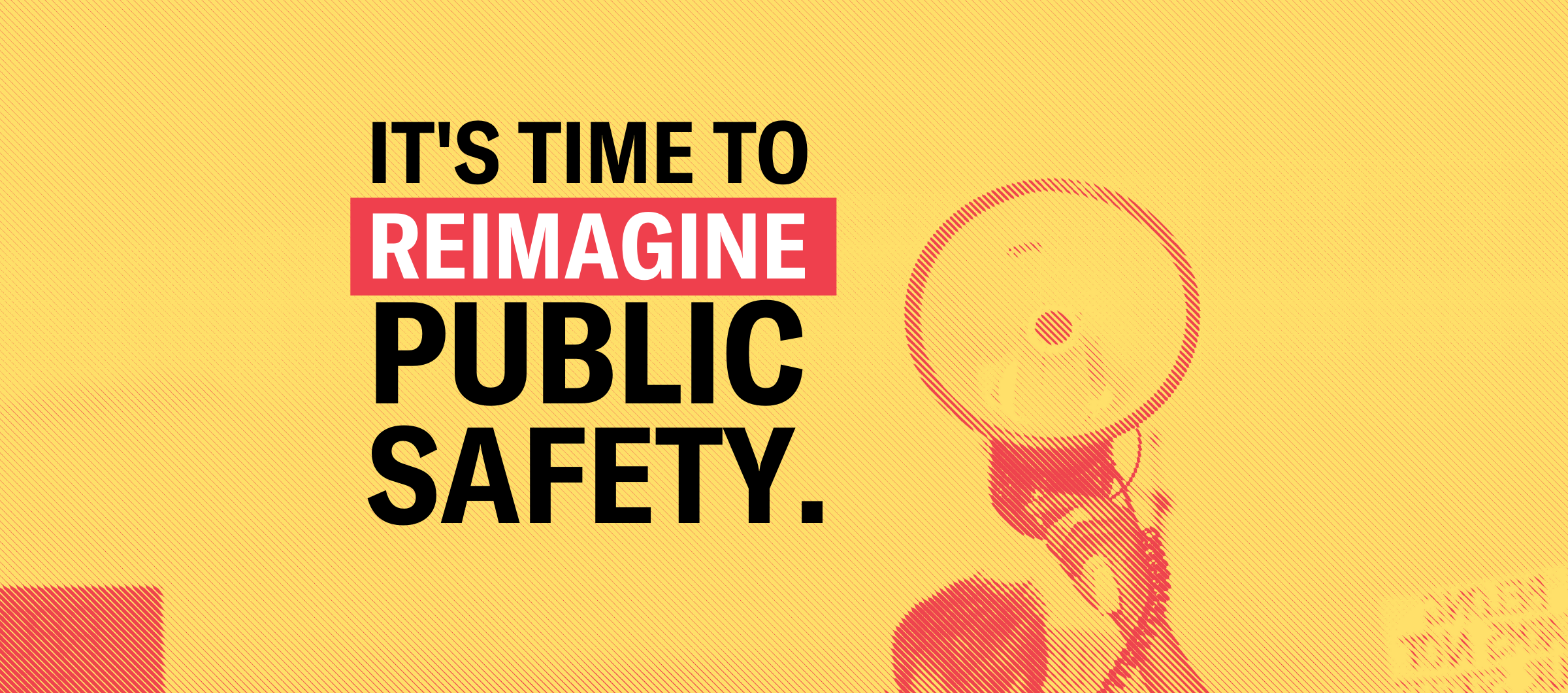 bright yellow background with the text "it's time to reimagine public safety" on the right corner there's an image of a megaphone raised up in the air