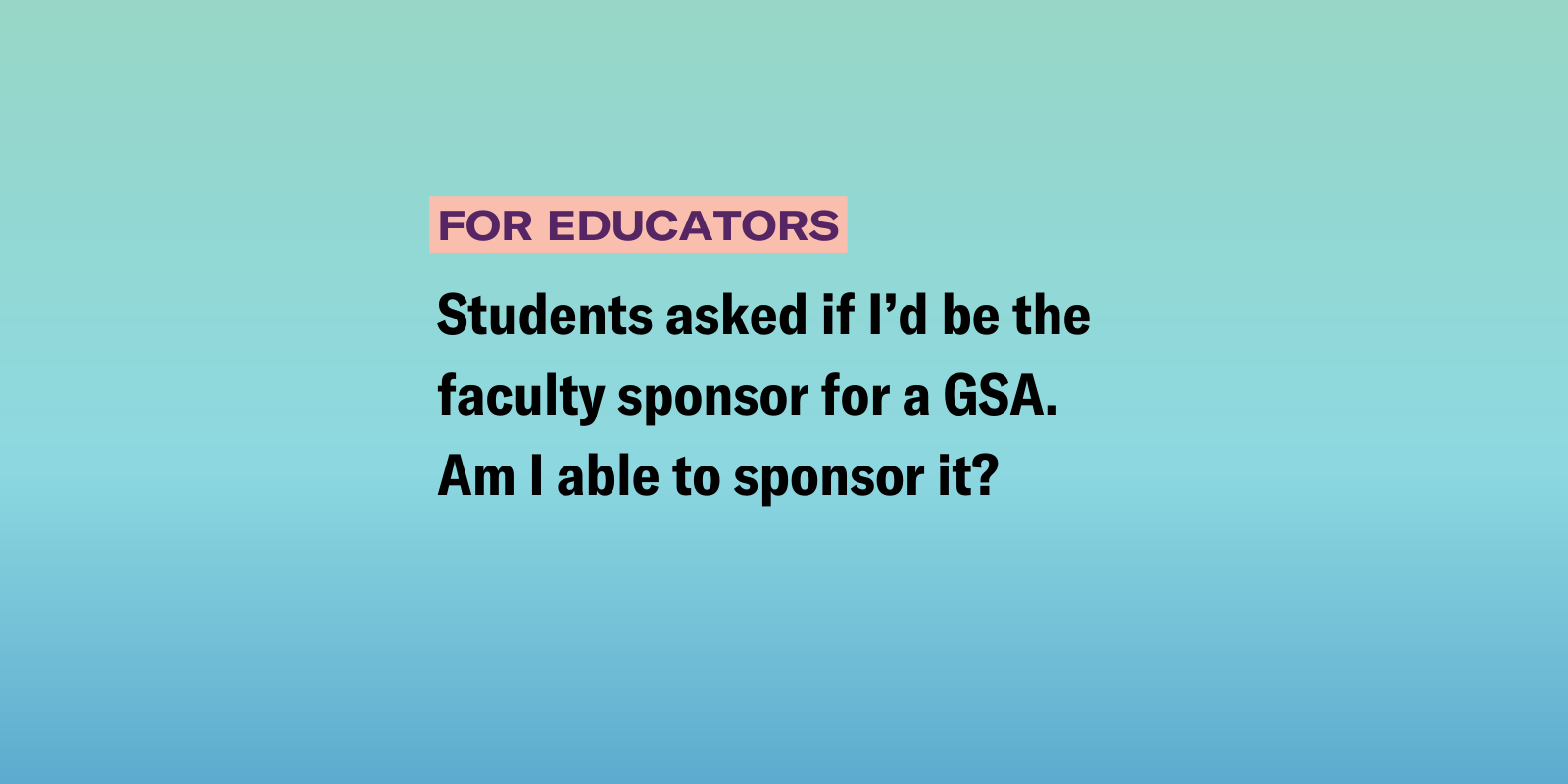 Educators_GSA.png Students asked if I’d be the faculty sponsor for a GSA. Am I able to sponsor it?