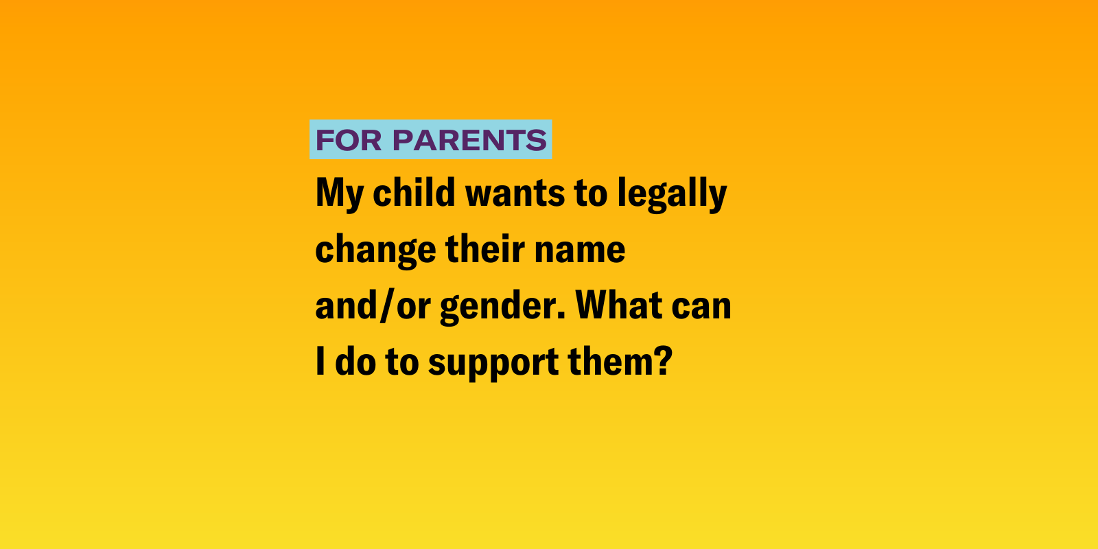 Trans and Nonbinary Youth.png Gradient background of pink and azure blue with the text "My child wants to legally change their name and/or gender. What can I do to support them? "