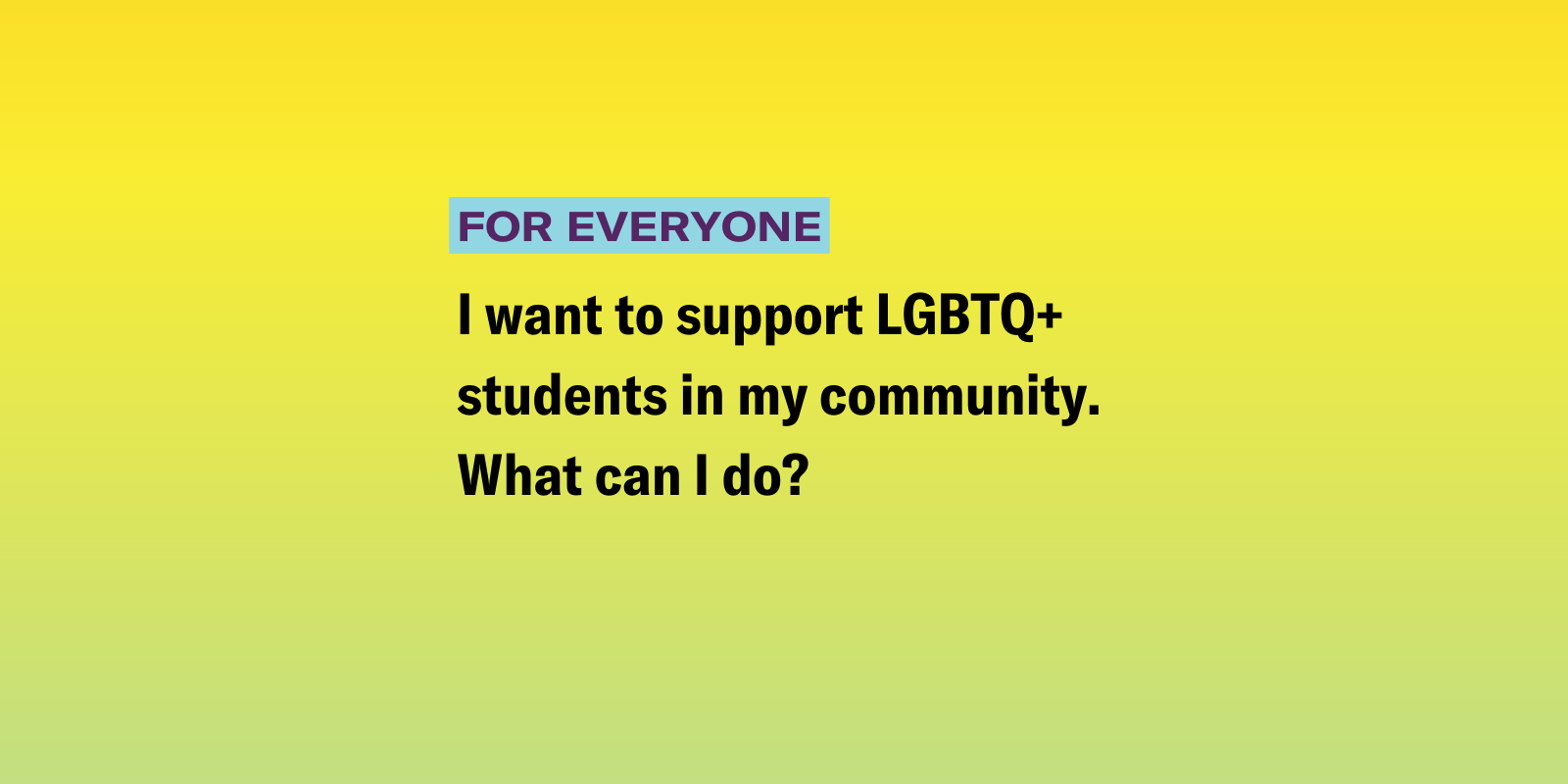 I want to support LGBTQ+ students in my community. What can I do? 