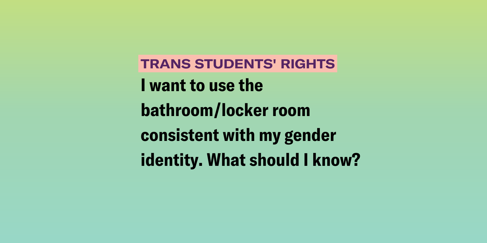 Gradient background of black, purple, and yellow with the following text "I want to use the bathroom/locker room consistent with my gender identity. What should I know?" 