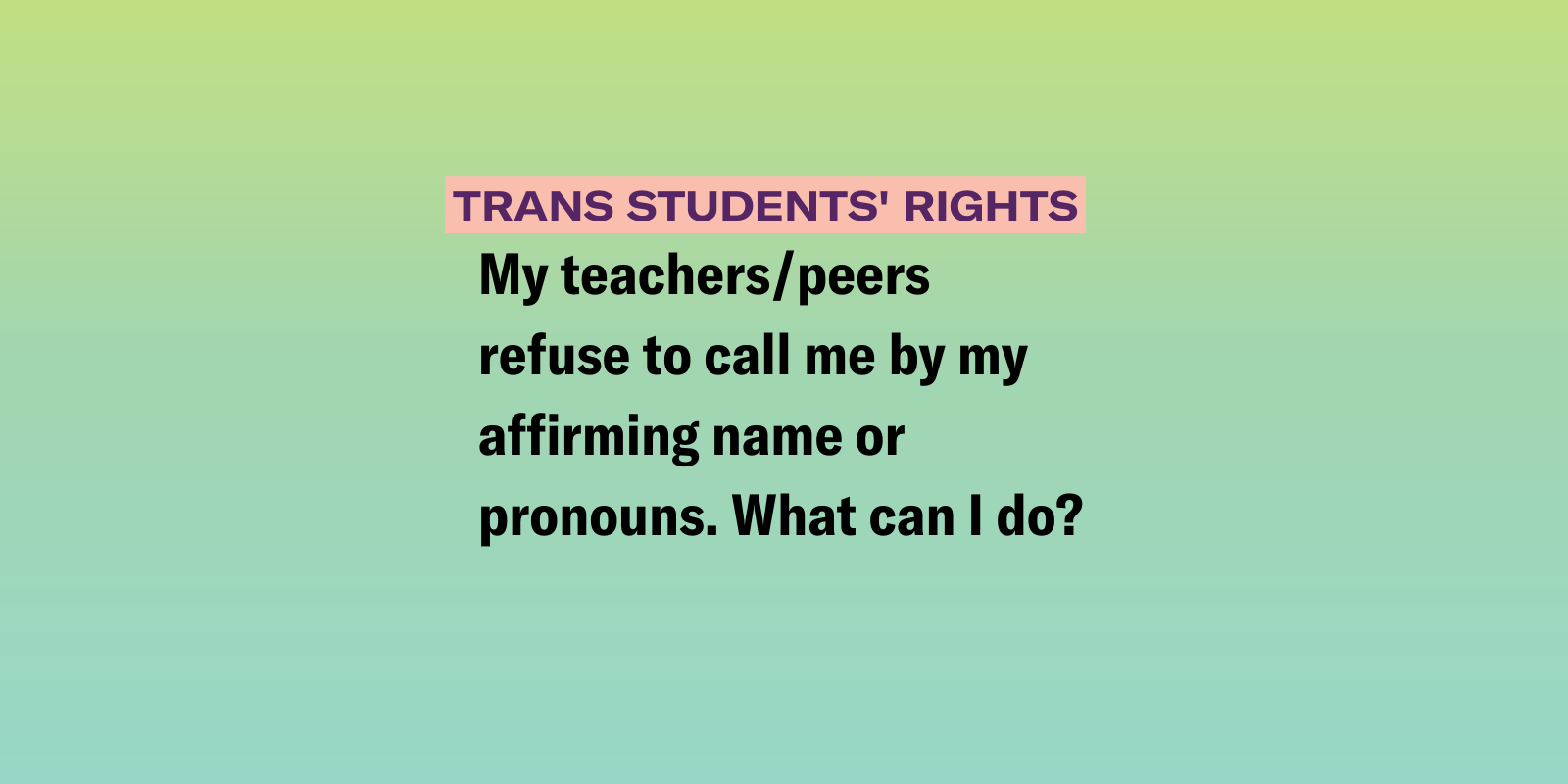 gradient background of white and purple with the following text "My teachers/peers refuse to call me by my affirming name or pronouns. What can I do? "