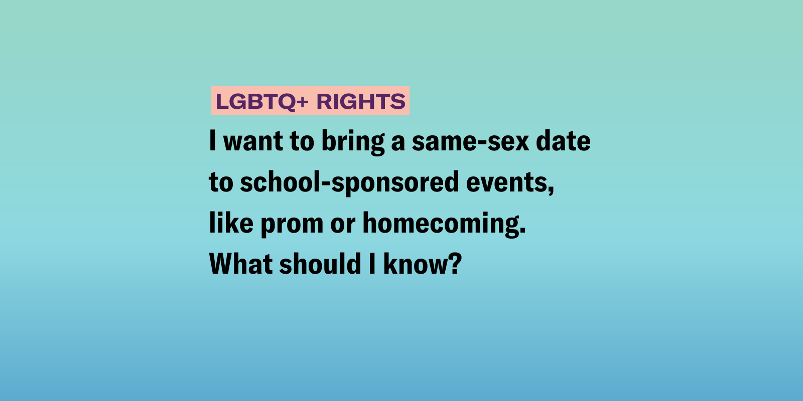 Gradient background of green, blue, and purple with the following text "I want to bring a same-sex date to school-sponsored events, like prom or homecoming. What should I know? "