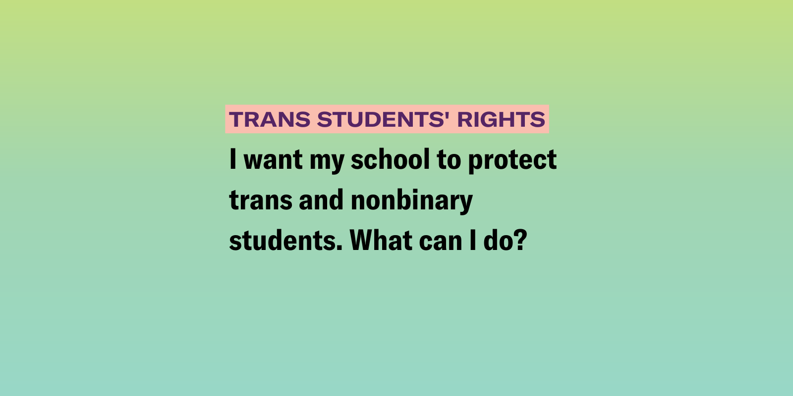 Gradient background of pink and azure blue with the text "I want my school to protect trans and nonbinary students. What can I do? " on top