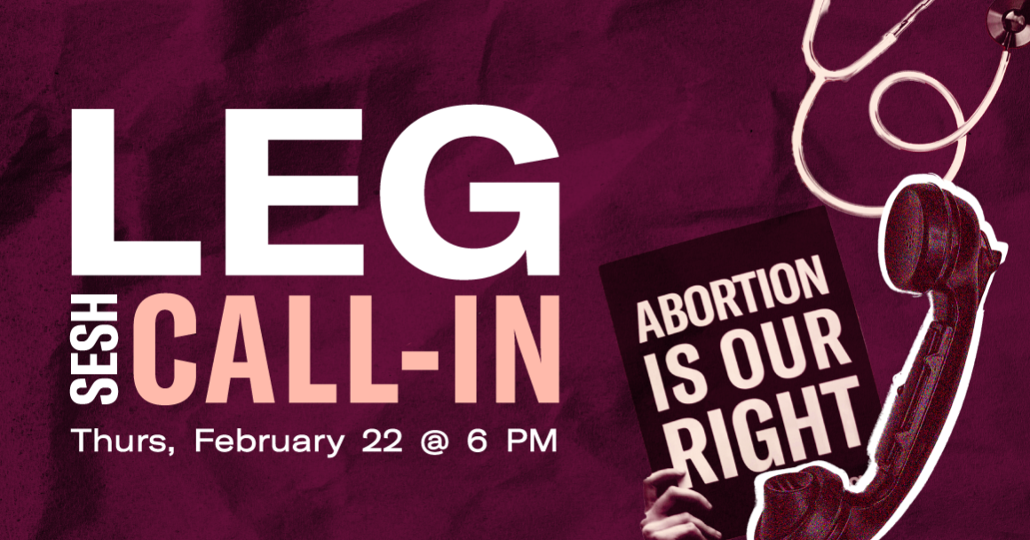 Graphic with the text "Leg Sesh Call-In | Thursday, February 22 at 6pm" with a protest sign that says "abortion is our right"